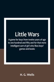 Image for Little Wars; a game for boys from twelve years of age to one hundred and fifty and for that more intelligent sort of girl who likes boys' games and books.