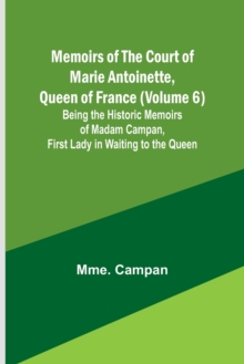 Image for Memoirs of the Court of Marie Antoinette, Queen of France (Volume 6); Being the Historic Memoirs of Madam Campan, First Lady in Waiting to the Queen