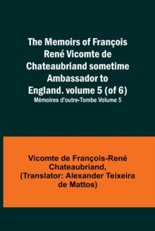 Image for The Memoirs of Francois Rene Vicomte de Chateaubriand sometime Ambassador to England. volume 5 (of 6); Memoires d'outre-tombe volume 5