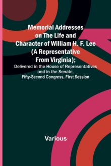 Image for Memorial Addresses on the Life and Character of William H. F. Lee (A Representative from Virginia); Delivered in the House of Representatives and in the Senate, Fifty-Second Congress, First Session