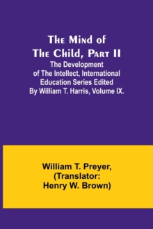 Image for The Mind of the Child, Part II; The Development of the Intellect, International Education Series Edited By William T. Harris, Volume IX.