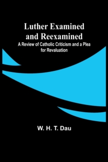 Image for Luther Examined and Reexamined; A Review of Catholic Criticism and a Plea for Revaluation