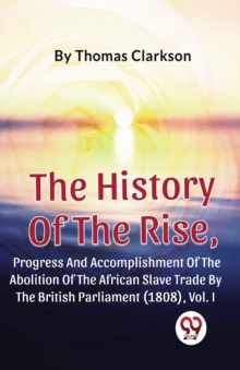 Image for The History of the Rise, Progress and Accomplishment of the Abolition of the African Slave Trade by the British Parliament (1808)