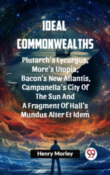 Image for Ideal Commonwealths Plutarch's Lycurgus, More'S Utopia, Bacon's New Atlantis, Campanella's City Of The Sun And A Fragment Of Hall's Mundus Alter Et Idem