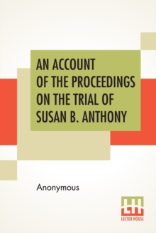 Image for An Account Of The Proceedings On The Trial Of Susan B. Anthony : On The Charge Of Illegal Voting, At The Presidential Election In Nov., 1872, And On The Trial Of Beverly W. Jones, Edwin T. Marsh And W