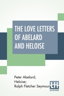 Image for The Love Letters Of Abelard And Heloise : Translated From The Original Latin And Now Reprinted From The Edition Of 1722: Together With A Brief Account Of Their Lives And Work By Ralph Seymour
