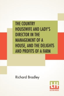Image for The Country Housewife And Lady's Director In The Management Of A House, And The Delights And Profits Of A Farm