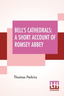 Bell’s Cathedrals: A Short Account Of Romsey Abbey – A Description Of The Fabric And Notes On The History Of The Convent Of SS. Mary & Ethelfleda