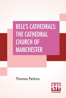 Bell’s Cathedrals: The Cathedral Church Of Manchester – A Short History And Description Of The Church And Of The Collegiate Buildings Now Known As Chetham’s Hospital