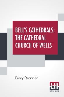 Bell’s Cathedrals: The Cathedral Church Of Wells – A Description Of Its Fabric And A Brief History Of The Episcopal See