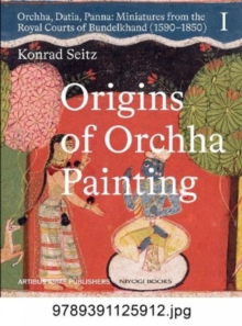 Origins of Orchha Painting: Orchha, Datia, Panna: Miniatures from the Royal Courts of Bundelkhand (1590-1850) Vol. 1