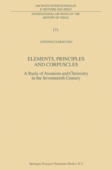 Image for Elements, principles and corpuscles: a study of atomism and chemistry in the seventeenth century