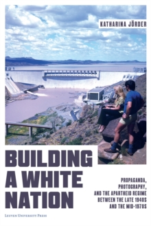 Image for Building a white nation  : propaganda, photography, and the apartheid regime between the late 1940s and the mid-1970s