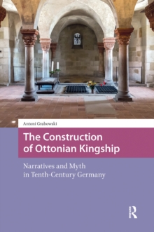 The Construction of Ottonian Kingship: Narratives and Myth in Tenth-Century Germany