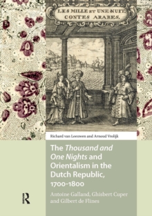 The Thousand and One Nights and Orientalism in the Dutch Republic, 1700-1800: Antoine Galland, Ghisbert Cuper and Gilbert de Flines