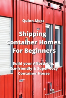 Image for Shipping Container Homes For Beginners : Build your Affordable, Eco - Friendly & Super Cozy Container House