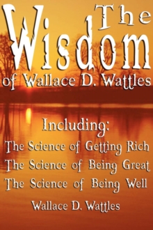 Image for The Wisdom of Wallace D. Wattles - Including : The Science of Getting Rich, The Science of Being Great & The Science of Being Well