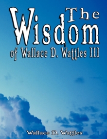 Image for The Wisdom of Wallace D. Wattles III - Including : The Science of Mind, The Road to Power AND Your Invisible Power