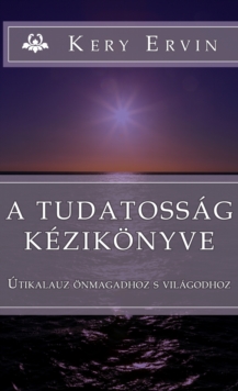 Image for tudatossag kezikonyve: Utikalauz onmagadhoz es  vilagodhoz..