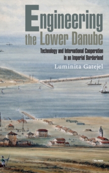 Image for Engineering the Lower Danube  : technology and territoriality in an imperial borderland, late eighteenth and nineteenth centuries