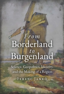 Image for From borderland to Burgenland  : science, geopolitics, identity, and the making of a region