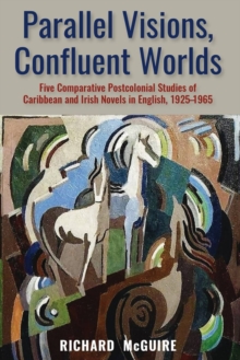 Image for Parallel visions, confluent worlds  : five comparative postcolonial studies of Caribbean and Irish novels in English, 1925-1965