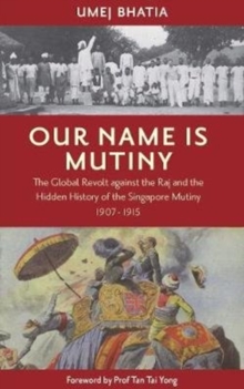 Image for Our name is Mutiny  : the global revolt against the Raj and the hidden history of the Singapore Mutiny, 1907-1915