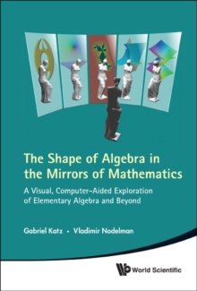 Image for The shape of algebra in the mirrors of mathematics  : a visual, computer-aided exploration of elementary algebra and beyond