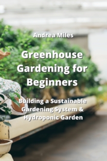 Image for Greenhouse Gardening for Beginners : Building a Sustainable Gardening System & Hydroponic Garden