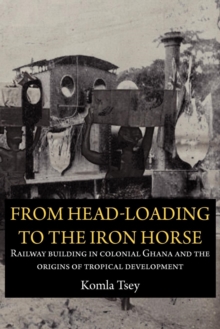 Image for From Head-Loading to the Iron Horse. Railway Building in Colonial Ghana and the Origins of Tropical Development