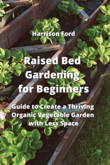 Image for Raised Bed Gardening for Beginners : Guide to Create a Thriving Organic Vegetable Garden with Less Space