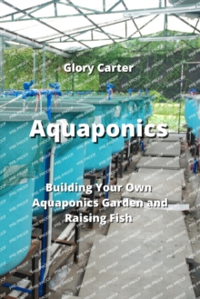 Image for Aquaponics : Building Your Own Aquaponics Garden and Raising Fish
