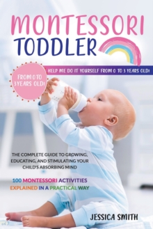 Image for Montessori Toddler : The Complete Guide to Growing, Educating, and Stimulating Your Child's Absorbing Mind. 100 Montessori Activities Explained in a Practical Way