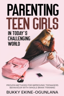 Image for Parenting Teen Girls in Today's Challenging World : Proven Methods for Improving Teenagers Behaviour with Whole Brain Training