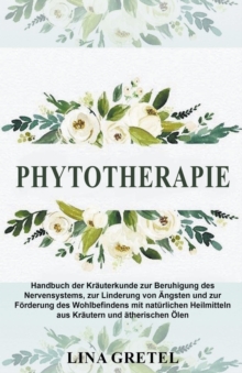 Phytotherapie: Handbuch der Krauterkunde zur Beruhigung des Nervensystems, zur Linderung von AEngsten und zur Foerderung des Wohlbefindens mit naturlichen Heilmitteln aus Krautern und atherischen OElen