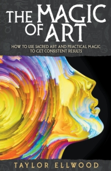 Image for The Magic of Art : How to Use Sacred Art and Practical Magic to Get Consistent Results
