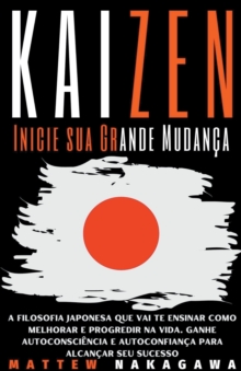 Kaizen – Inicie sua Grande Mudanca – A Filosofia Japonesa que vai te Ensinar como Melhorar e Progredir na Vida. Ganhe Autoconsciencia e Autoconfianca para Alcancar seu Sucesso