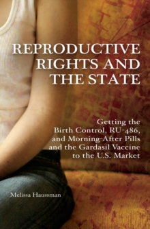 Image for Reproductive rights and the state: getting the birth control, RU-486, morning-after pills and the Gardasil vaccine to the U.S. market