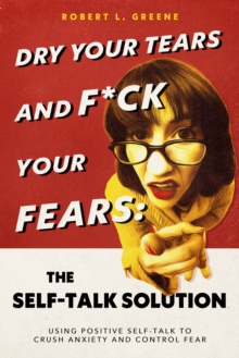 Image for Dry Your Tears and F*ck Your Fears: The Self-Talk Solution: Using Positive Self-Talk to Crush Anxiety and Control Fear