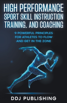 Image for High Performance Sport Skill Instruction, Training, and Coaching. 9 Powerful Principles for Athletes to Flow and Get in the Zone