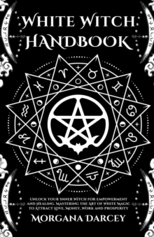 White Witch Handbook – Unlock Your Inner Witch for Empowerment and Healing. Mastering the Art of White Magic to Attract Love, Money, Work and Prosperity