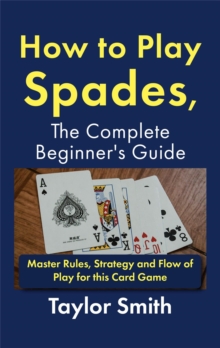 How to Play Spades, the Complete Beginner's Guide: Master Rules, Strategy and Flow of Play for ...