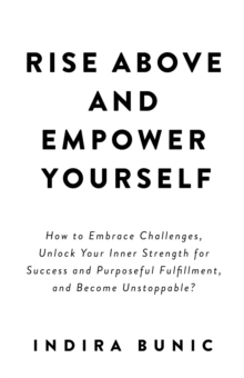Image for Rise Above and Empower Yourself: How to Embrace Challenges, Unlock Your Inner Strength for Success and Purposeful Fulfillment, and Become Unstoppable?