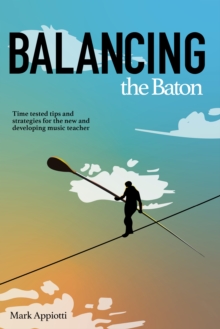 Image for Balancing the Baton: Time-tested tips and strategies for the new and developing music teacher