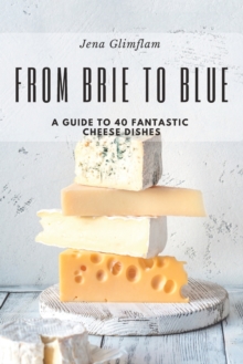 Image for From Brie to Blue : A Guide To 40 Fantastic Cheese Dishes