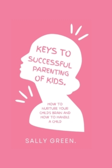 Image for Keys to Successful Parenting of Kids : How to nurture your child's brain and how to handle a child
