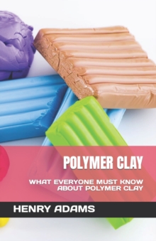 Image for Polymer Clay : What Everyone Must Know about Polymer Clay