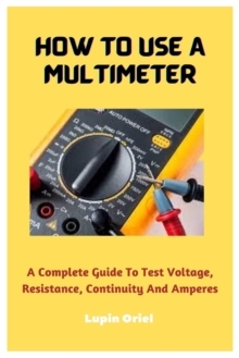 Image for How To Use A Multimeter : A Complete Guide To Test Voltage, Resistance, Continuity And Amperes