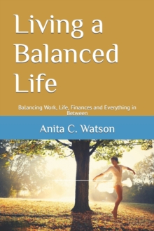 Image for Living a Balanced Life : Balancing Work, Life, Finances and Everything in Between