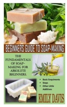 Image for Beginners Guide to Soap-Making : The Fundamentals Of Soap-making For Absolute Beginners